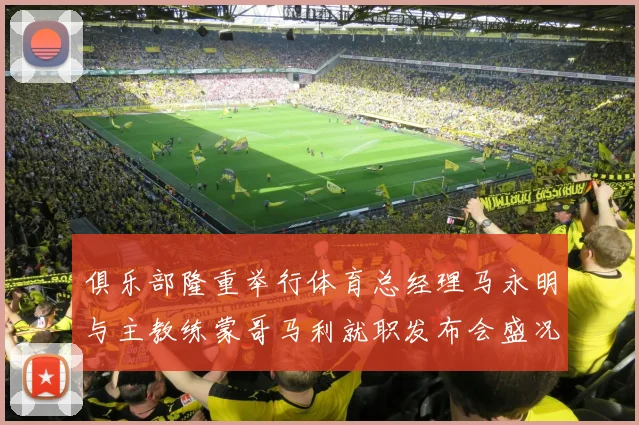 俱乐部隆重举行体育总经理马永明与主教练蒙哥马利就职发布会盛况回顾