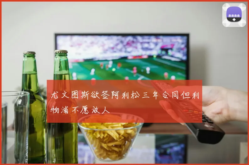 尤文图斯欲签阿利松三年合同但利物浦不愿放人