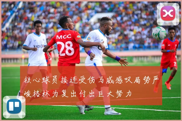 核心球员接连受伤马威感叹局势严峻格林为复出付出巨大努力