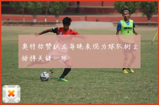 奥特称赞狄龙每晚表现为球队树立榜样关键一环