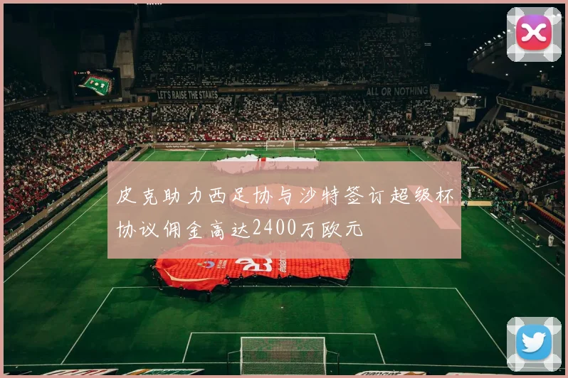 皮克助力西足协与沙特签订超级杯协议佣金高达2400万欧元