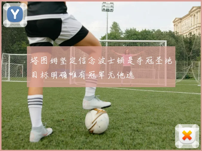 塔图姆坚定信念波士顿是夺冠圣地目标明确唯有冠军无他选