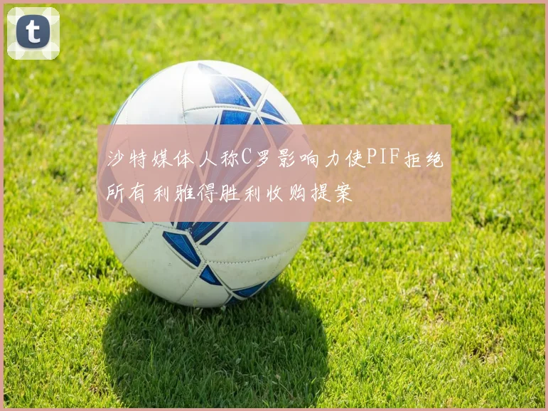 沙特媒体人称C罗影响力使PIF拒绝所有利雅得胜利收购提案